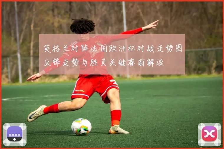 英格兰对阵法国欧洲杯对战走势图交锋走势与胜负关键赛前解读