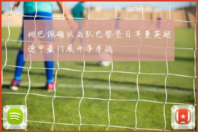 姆巴佩确认离队巴黎圣日耳曼英超德甲豪门展开争夺战