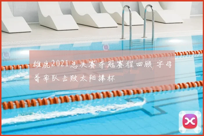 雄鹿2021总决赛夺冠赛程回顾 字母哥率队击败太阳捧杯