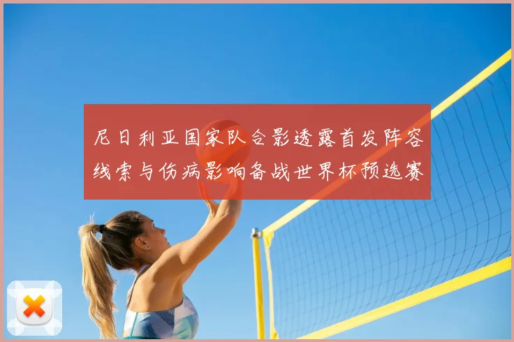 尼日利亚国家队合影透露首发阵容线索与伤病影响备战世界杯预选赛