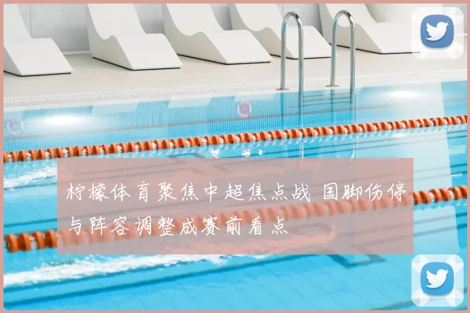 柠檬体育聚焦中超焦点战 国脚伤停与阵容调整成赛前看点