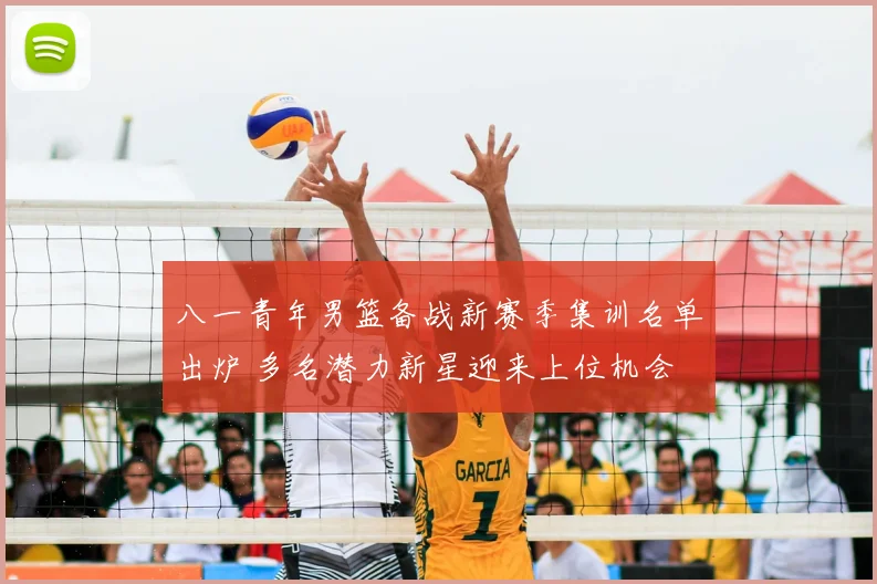 八一青年男篮备战新赛季集训名单出炉 多名潜力新星迎来上位机会