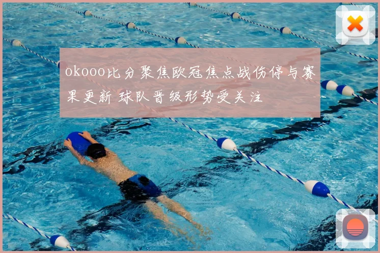 okooo比分聚焦欧冠焦点战伤停与赛果更新 球队晋级形势受关注