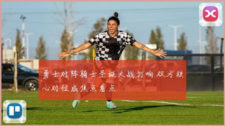勇士对阵骑士圣诞大战打响 双方核心对位成焦点看点