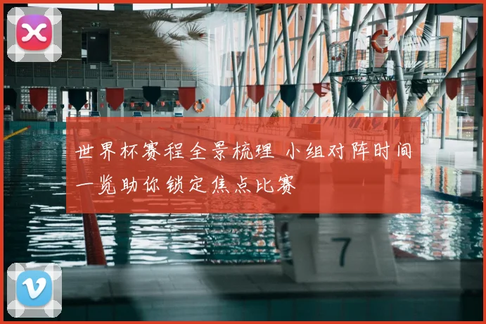 世界杯赛程全景梳理 小组对阵时间一览助你锁定焦点比赛