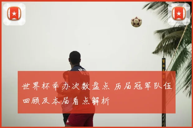 世界杯举办次数盘点 历届冠军队伍回顾及本届看点解析