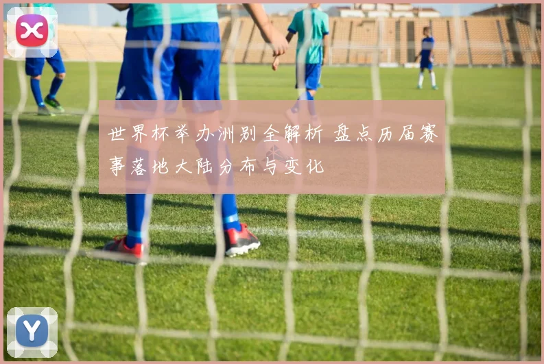 世界杯举办洲别全解析 盘点历届赛事落地大陆分布与变化