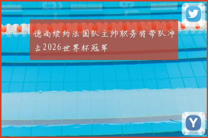 德尚续约法国队主帅职务将带队冲击2026世界杯冠军
