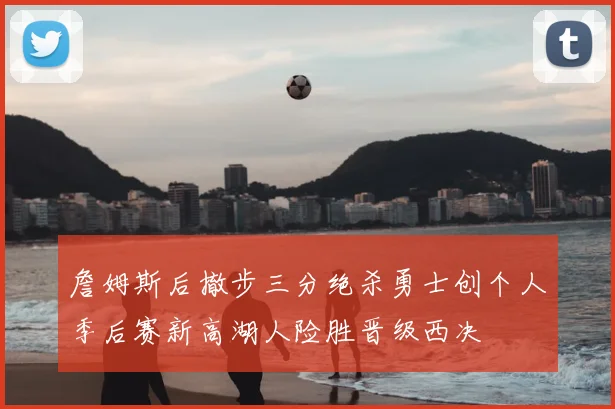 詹姆斯后撤步三分绝杀勇士创个人季后赛新高湖人险胜晋级西决