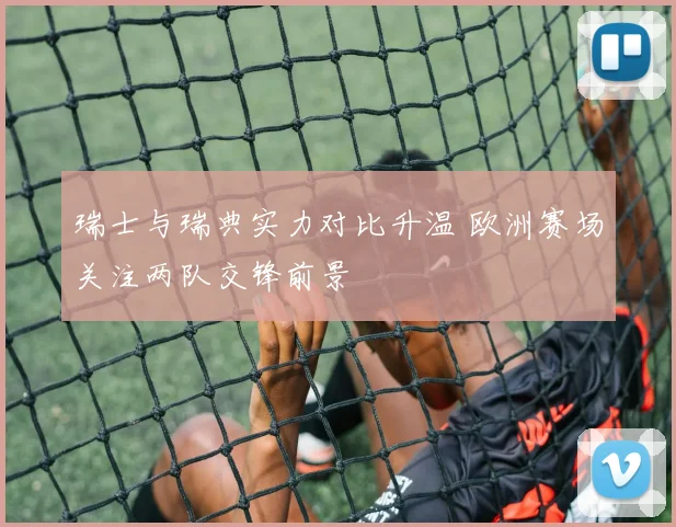 瑞士与瑞典实力对比升温 欧洲赛场关注两队交锋前景